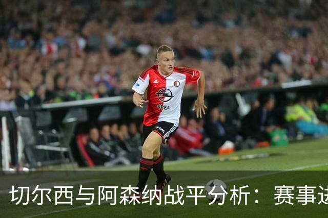 切尔西与阿森纳战平分析：赛事进程与战术对比